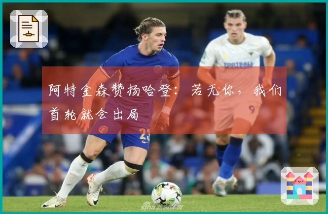 阿特金森赞扬哈登：若无你，我们首轮就会出局