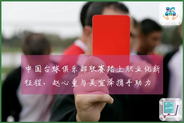 中国台球俱乐部联赛踏上职业化新征程，赵心童与吴宜泽携手助力