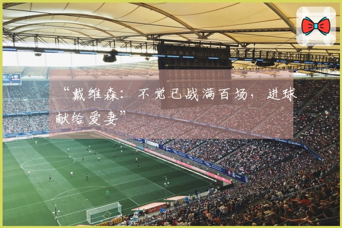 “戴维森：不觉已战满百场，进球献给爱妻”