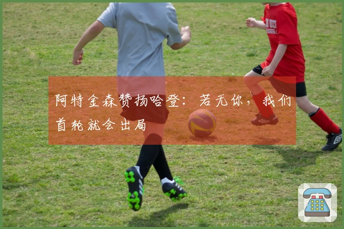阿特金森赞扬哈登：若无你，我们首轮就会出局